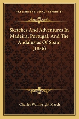 Sketches And Adventures In Madeira, Portugal, And The Andalusias Of Spain (1856) by March, Charles Wainwright