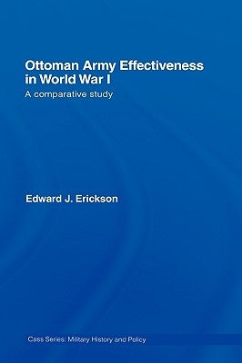 Ottoman Army Effectiveness in World War I: A Comparative Study by Erickson, Edward J.