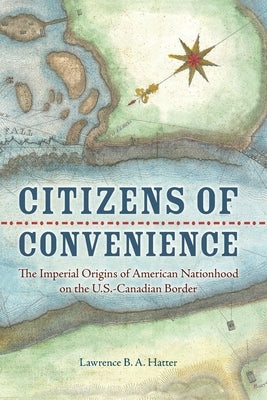Citizens of Convenience: The Imperial Origins of American Nationhood on the U.S.-Canadian Border by Hatter, Lawrence B.