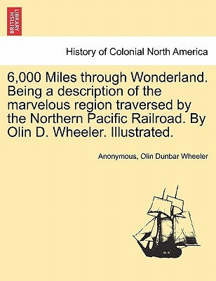 6,000 Miles Through Wonderland. Being a Description of the Marvelous Region Traversed by the Northern Pacific Railroad. by Olin D. Wheeler. Illustrate by Anonymous