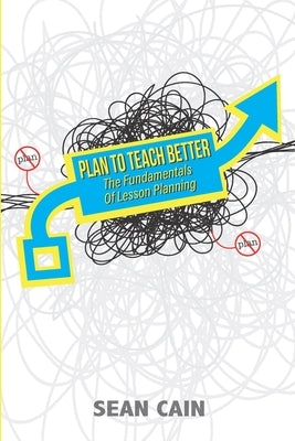 Plan To Teach Better: The Fundamentals of Lesson Planning by Cain, Sean