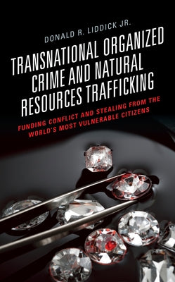 Transnational Organized Crime and Natural Resources Trafficking: Funding Conflict and Stealing from the World's Most Vulnerable Citizens by Liddick, Donald R., Jr.