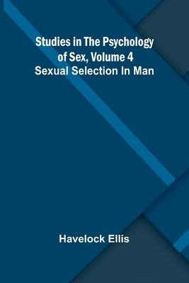 Studies in the Psychology of Sex, Volume 4; Sexual Selection In Man by Ellis, Havelock