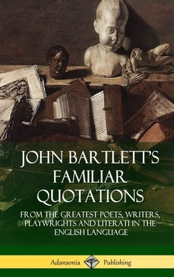 John Bartlett's Familiar Quotations: From the Greatest Poets, Writers, Playwrights and Literati in the English Language (Hardcover) by Bartlett, John