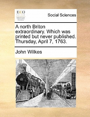 A North Briton Extraordinary. Which Was Printed But Never Published. Thursday, April 7, 1763. by Wilkes, John