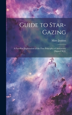 Guide to Star-Gazing: A Familiar Explanation of the First Principles of Astronomy [Signed M.J.] by Jenkins, Mary