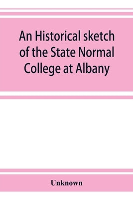 An historical sketch of the State Normal College at Albany, New York and a history of its graduates for fifty years, 1844-1894 by Unknown