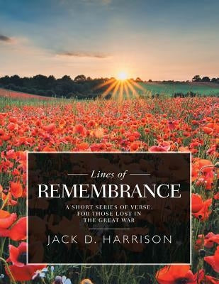 Lines of Remembrance: A Short Series of Verse, for Those Lost in the Great War by Harrison, Jack D.