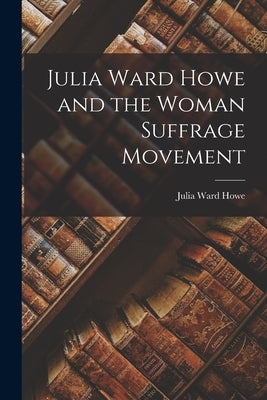 Julia Ward Howe and the Woman Suffrage Movement by Howe, Julia Ward
