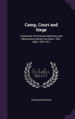 Camp, Court and Siege: A Narrative of Personal Adventure and Observation During Two Wars: 1861-1865; 1870-1871 by Hoffman, Wickham