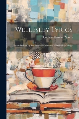 Wellesley Lyrics: Poems Written by Students and Graduates of Wellesley College by Nevers, Cordelia Caroline