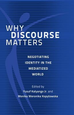 Why Discourse Matters: Negotiating Identity in the Mediatized World by Kalyango, Yusuf, Jr.