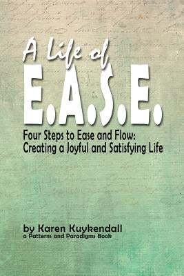 A Life of E.A.S.E.: Four Steps to Ease and Flow: Creating a Joyful and Satisfying Life by Kuykendall, Karen L.