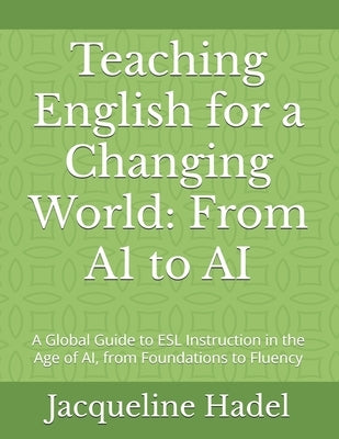 Teaching English for a Changing World: From A1 to AI: A Global Guide to ESL Instruction in the Age of AI, from Foundations to Fluency by Hadel, Jacqueline