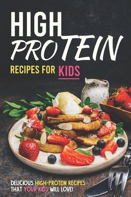 High Protein Recipes for Kids: Delicious High-Protein Recipes That Your Kids Will Love! by Allen, Allie