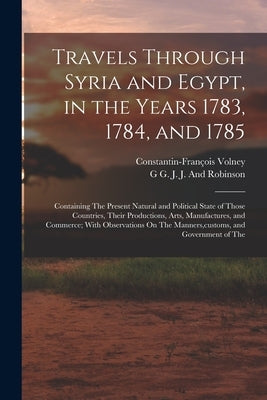 Travels Through Syria and Egypt, in the Years 1783, 1784, and 1785: Containing The Present Natural and Political State of Those Countries, Their Produ by Volney, Constantin-François
