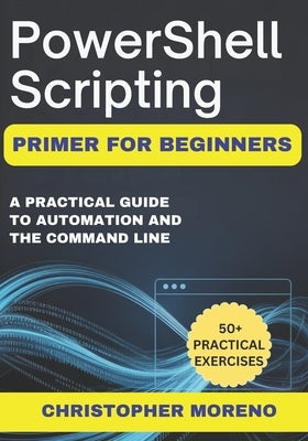 PowerShell Scripting Primer for Beginners: A Practical Guide to Automation and the Command Line by Moreno, Christopher