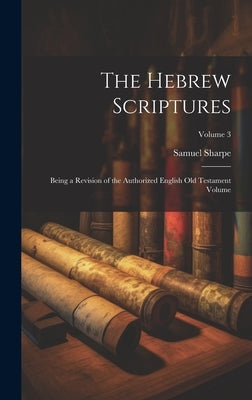 The Hebrew Scriptures: Being a Revision of the Authorized English Old Testament Volume; Volume 3 by Sharpe, Samuel