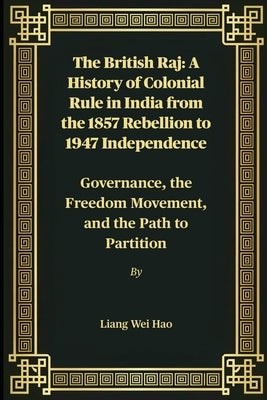 The British Raj: A History of Colonial Rule in India from the 1857 Rebellion to 1947 Independence: Governance, the Freedom Movement, and the Path to P by Hao, Liang Wei