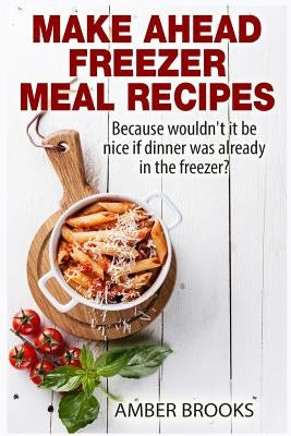 Make Ahead Freezer Meal Recipes: Because wouldn't it be nice if dinner was already in the freezer? by Brooks, Amber
