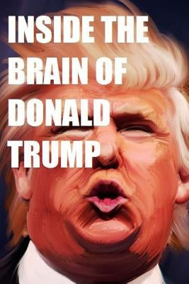 Inside the Brain of Donald Trump: The Genius That is Trump by Tater, Dick