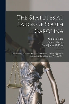 The Statutes at Large of South Carolina: Acts Relating to Roads, Bridges and Ferries, With an Appendix, Containing the Militia Acts Prior to 1794 by Cooper, Thomas