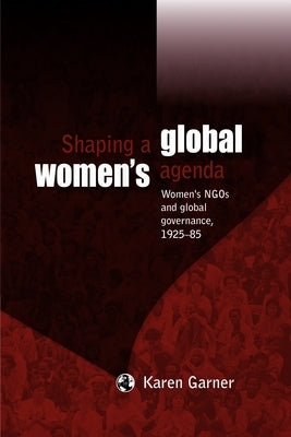 Shaping a Global Women's Agenda: Women's Ngos and Global Governance, 1925-85 by Garner, Karen