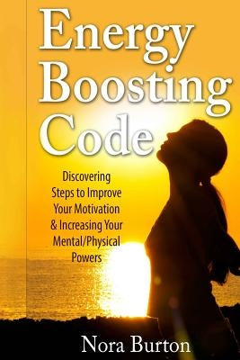 Energy Boosting Code: Discovering Steps to Improve Your Motivation & Increasing Your Mental/Physical Powers by Burton, Nora