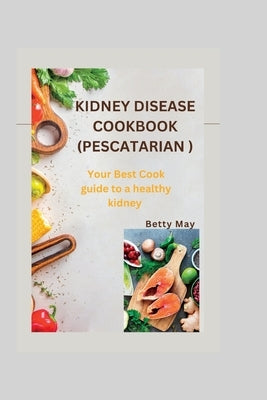 Kidney Disease Cookbook (Pescatarian ): Your Best Cook guide to a healthy kidney by May, Betty