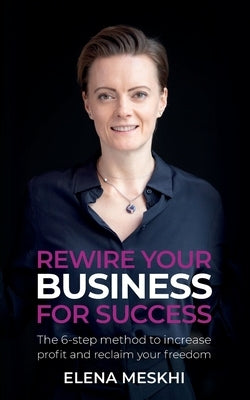 Rewire Your Business for Success: The 6-Step Method to Increase Profit and Reclaim Your Freedom by Meskhi, Elena