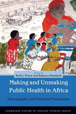 Making and Unmaking Public Health in Africa: Ethnographic and Historical Perspectives by Prince, Ruth J.