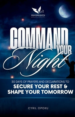 Command Your Night: 30 Days of Prayers and Declarations to Secure Your Rest and Shape Your Tomorrow by Opoku, Cyril