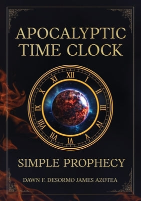 Apocalyptic Time Clock: Simple Prophecy by Desormo James Azotea, Dawn F.