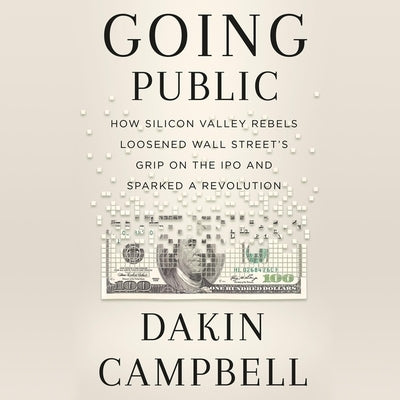 Going Public: How a Small Group of Silicon Valley Rebels Loosened Wall Street's Grip on the IPO and Sparked a Revolution by Campbell, Dakin