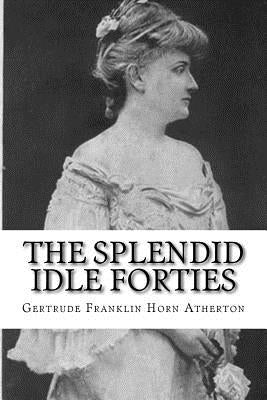 The Splendid Idle Forties: Stories of Old California by Atherton, Gertrude Franklin Horn