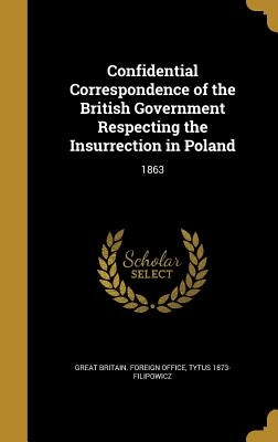 Confidential Correspondence of the British Government Respecting the Insurrection in Poland: 1863 by Great Britain Foreign Office