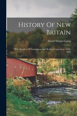 History Of New Britain: With Sketches Of Farmington And Berlin, Connecticut. 1640-1889 by Camp, David Nelson