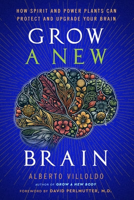 Grow a New Brain: How Spirit and Power Plants Can Protect and Upgrade Your Brain by Villoldo, Alberto