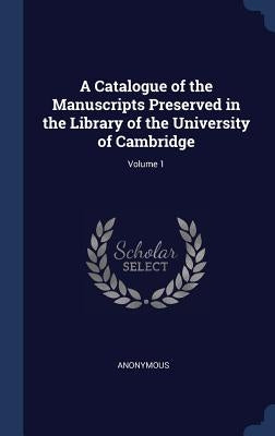 A Catalogue of the Manuscripts Preserved in the Library of the University of Cambridge; Volume 1 by Anonymous