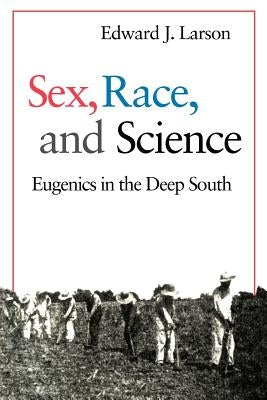Sex, Race, and Science: Eugenics in the Deep South by Larson, Edward J.