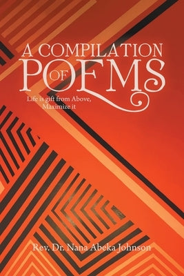 A Compilation of Poems: Life Is Gift from Above, Maximize It by Johnson, Nana Abeka
