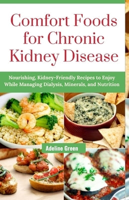 Comfort Foods for Chronic Kidney Disease: Nourishing, Kidney-Friendly Recipes to Enjoy While Managing Dialysis, Minerals, and Nutrition by Green, Adeline