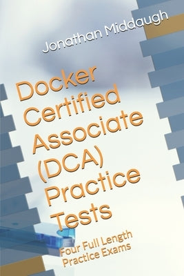 Docker Certified Associate (DCA) Practice Tests: Four Full Length Practice Exams by Middaugh, Jonathan