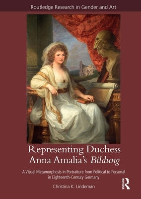 Representing Duchess Anna Amalia's Bildung: A Visual Metamorphosis in Portraiture from Political to Personal in Eighteenth-Century Germany by Lindeman, Christina K.