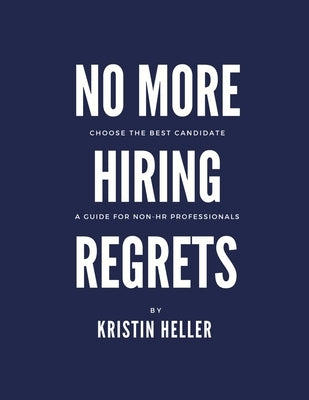 No More Hiring Regrets: Choose the best candidate / A guide for non HR professionals by Heller, Kristin