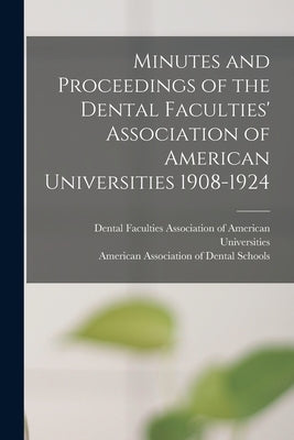 Minutes and Proceedings of the Dental Faculties' Association of American Universities 1908-1924 by Dental Faculties Association of Ameri