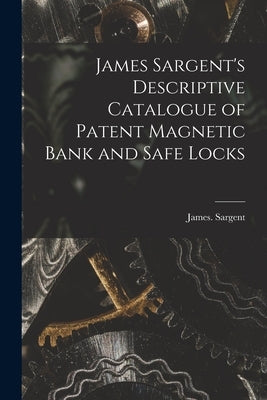 James Sargent's Descriptive Catalogue of Patent Magnetic Bank and Safe Locks by Sargent, James