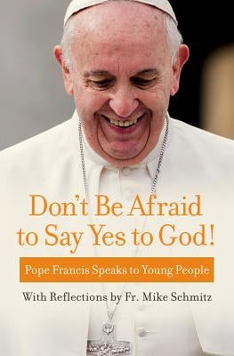 Don't Be Afraid to Say Yes to God!: Pope Francis Speaks to Young People by Pope Francis