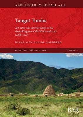 Tangut Tombs: Art, rites, and afterlife beliefs in the Great Kingdom of the White and Lofty (1038-1227) by Zhang-Goldberg, Diane Wen