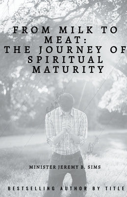 From Milk to Meat: The Journey of Spiritual Maturity by Sims, Minister Jeremy B.